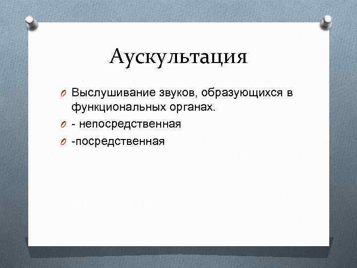 Аускультация O Выслушивание звуков, образующихся в функциональных органах. O - непосредственная O -посредственная 