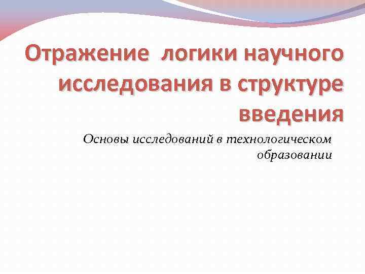 Отражение логики научного исследования в структуре введения Основы исследований в технологическом образовании 