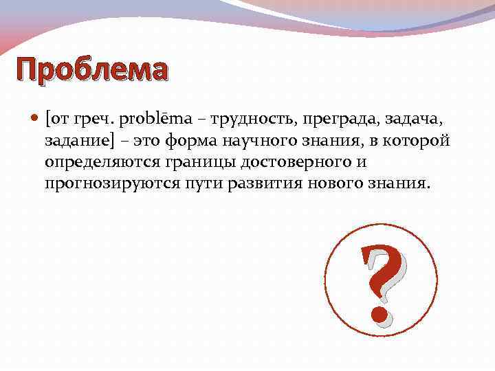 Проблема [от греч. problēma – трудность, преграда, задача, задание] – это форма научного знания,
