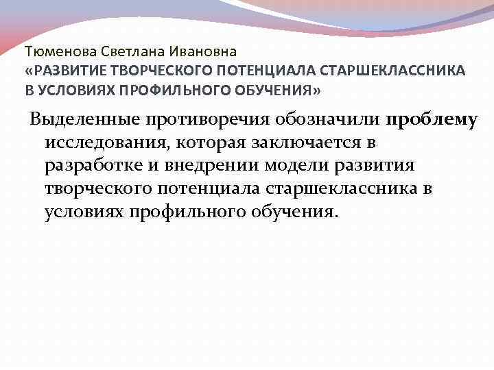 Тюменова Светлана Ивановна «РАЗВИТИЕ ТВОРЧЕСКОГО ПОТЕНЦИАЛА СТАРШЕКЛАССНИКА В УСЛОВИЯХ ПРОФИЛЬНОГО ОБУЧЕНИЯ» Выделенные противоречия обозначили