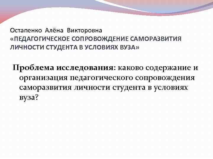 Остапенко Алёна Викторовна «ПЕДАГОГИЧЕСКОЕ СОПРОВОЖДЕНИЕ САМОРАЗВИТИЯ ЛИЧНОСТИ СТУДЕНТА В УСЛОВИЯХ ВУЗА» Проблема исследования: каково