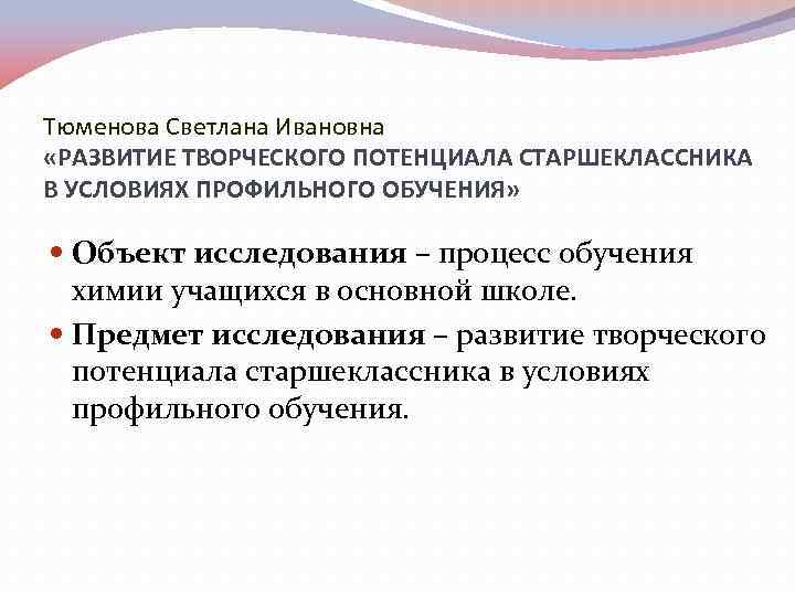 Тюменова Светлана Ивановна «РАЗВИТИЕ ТВОРЧЕСКОГО ПОТЕНЦИАЛА СТАРШЕКЛАССНИКА В УСЛОВИЯХ ПРОФИЛЬНОГО ОБУЧЕНИЯ» Объект исследования –