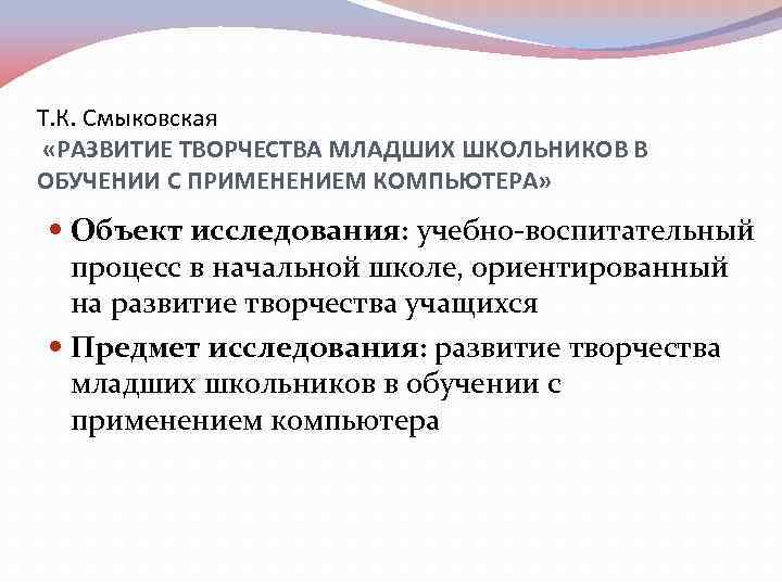 Т. К. Смыковская «РАЗВИТИЕ ТВОРЧЕСТВА МЛАДШИХ ШКОЛЬНИКОВ В ОБУЧЕНИИ С ПРИМЕНЕНИЕМ КОМПЬЮТЕРА» Объект исследования:
