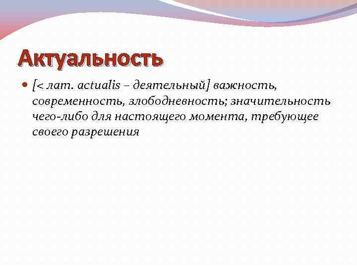 Актуальность [< лат. actualis – деятельный] важность, современность, злободневность; значительность чего-либо для настоящего момента,