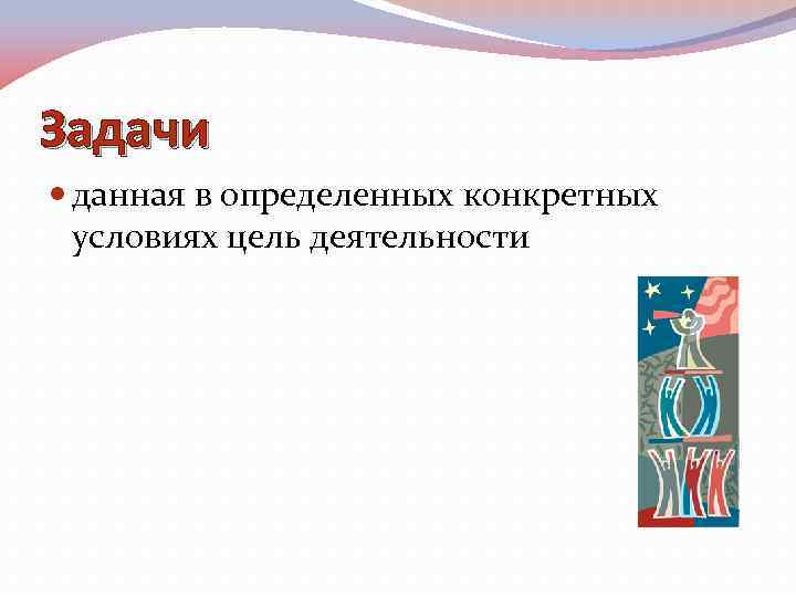 Задачи данная в определенных конкретных условиях цель деятельности 