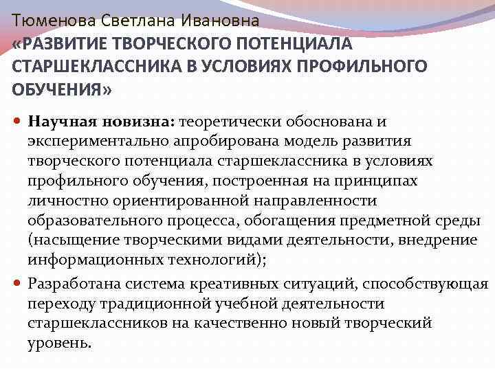 Тюменова Светлана Ивановна «РАЗВИТИЕ ТВОРЧЕСКОГО ПОТЕНЦИАЛА СТАРШЕКЛАССНИКА В УСЛОВИЯХ ПРОФИЛЬНОГО ОБУЧЕНИЯ» Научная новизна: теоретически
