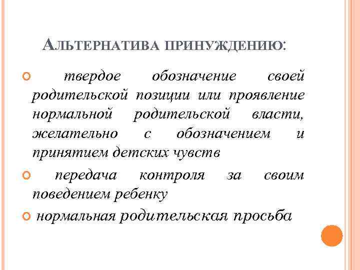 АЛЬТЕРНАТИВА ПРИНУЖДЕНИЮ: твердое обозначение своей родительской позиции или проявление нормальной родительской власти, желательно с