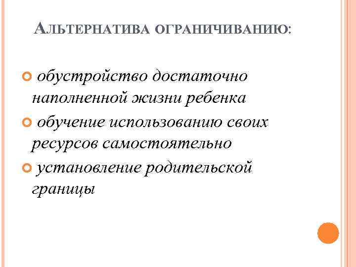 АЛЬТЕРНАТИВА ОГРАНИЧИВАНИЮ: обустройство достаточно наполненной жизни ребенка обучение использованию своих ресурсов самостоятельно установление родительской