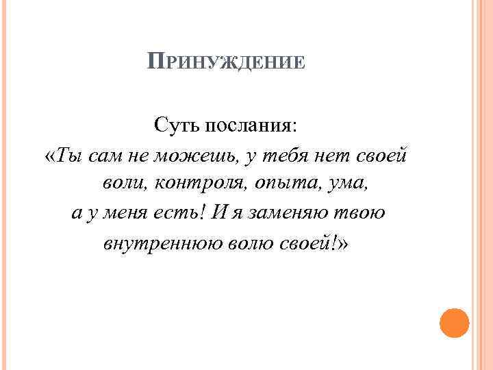 ПРИНУЖДЕНИЕ Суть послания: «Ты сам не можешь, у тебя нет своей воли, контроля, опыта,