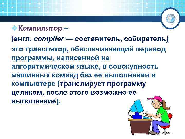 v Компилятор – (англ. compiler — составитель, собиратель) это транслятор, обеспечивающий перевод программы, написанной