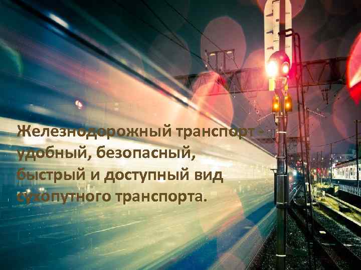 Железнодорожный транспорт удобный, безопасный, быстрый и доступный вид сухопутного транспорта. 