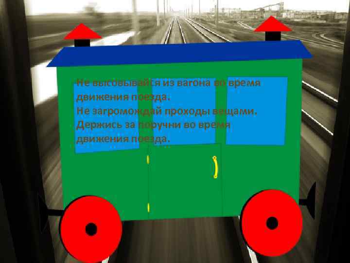 Не высовывайся из вагона во время движения поезда. Не загромождай проходы вещами. Держись за
