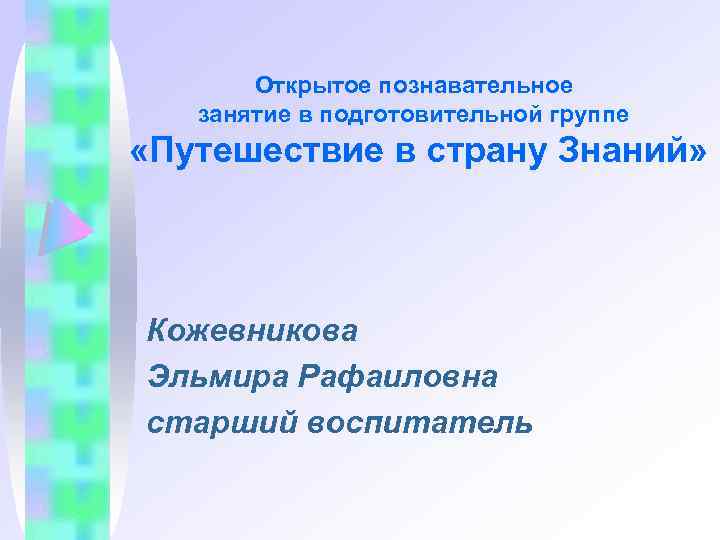 Открытое познавательное занятие в подготовительной группе «Путешествие в страну Знаний» Кожевникова Эльмира Рафаиловна старший