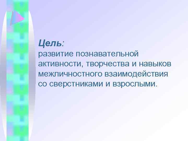 Цель: развитие познавательной активности, творчества и навыков межличностного взаимодействия со сверстниками и взрослыми. 