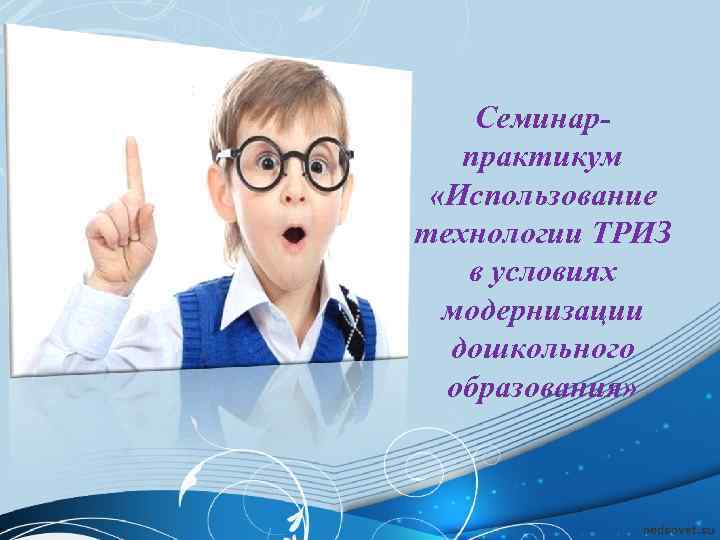 Семинарпрактикум «Использование технологии ТРИЗ в условиях модернизации дошкольного образования» 