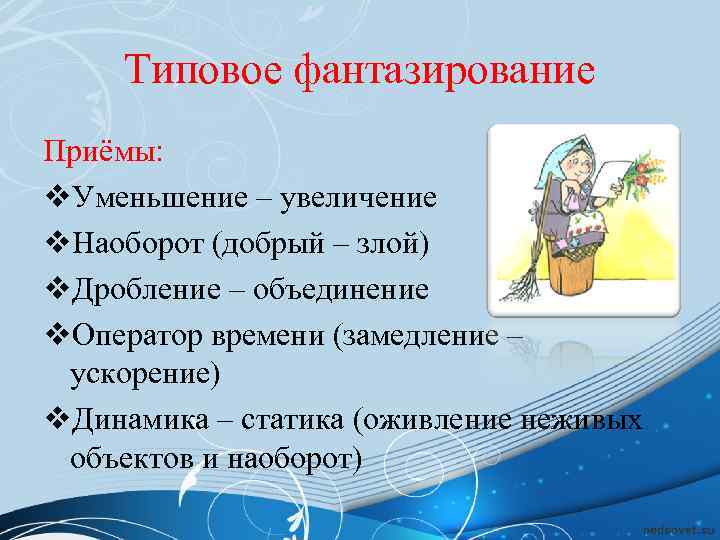 Типовое фантазирование Приёмы: v. Уменьшение – увеличение v. Наоборот (добрый – злой) v. Дробление