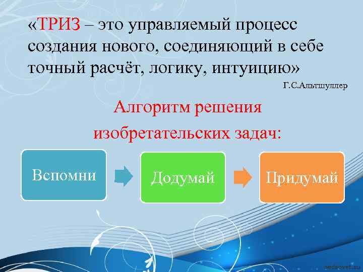  «ТРИЗ – это управляемый процесс создания нового, соединяющий в себе точный расчёт, логику,