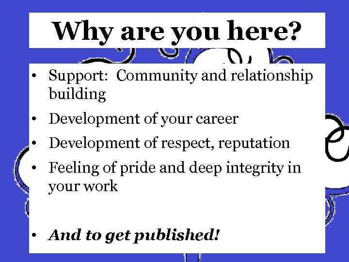 Why are you here? • Support: Community and relationship building • Development of your