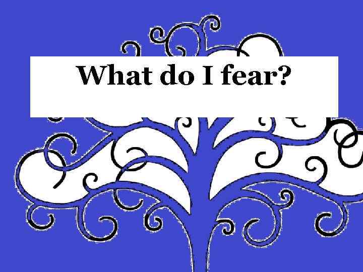 What do I fear? 