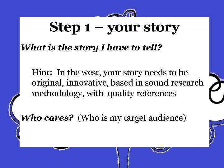 Step 1 – your story What is the story I have to tell? Hint: