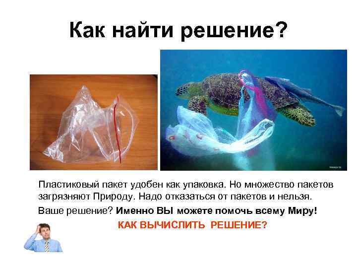 Как найти решение? Пластиковый пакет удобен как упаковка. Но множество пакетов загрязняют Природу. Надо