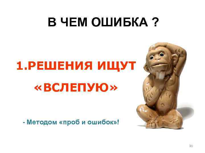 В ЧЕМ ОШИБКА ? 1. РЕШЕНИЯ ИЩУТ «ВСЛЕПУЮ» - Методом «проб и ошибок» !