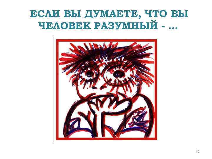 ЕСЛИ ВЫ ДУМАЕТЕ, ЧТО ВЫ ЧЕЛОВЕК РАЗУМНЫЙ - … 49 