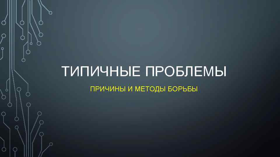 ТИПИЧНЫЕ ПРОБЛЕМЫ ПРИЧИНЫ И МЕТОДЫ БОРЬБЫ 