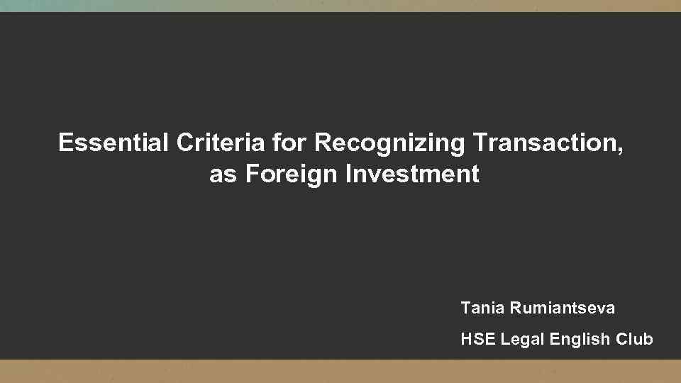 Essential Criteria for Recognizing Transaction, as Foreign Investment Tania Rumiantseva HSE Legal English Club