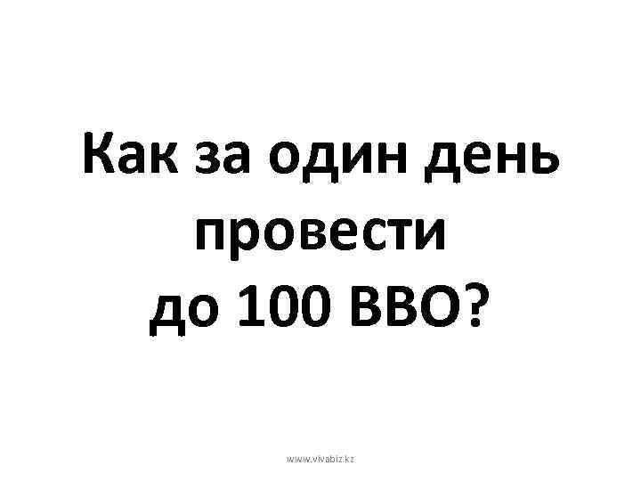 Как за один день провести до 100 ВВО? www. vivabiz. kz 