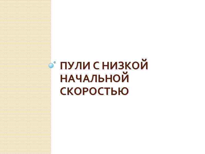 ПУЛИ С НИЗКОЙ НАЧАЛЬНОЙ СКОРОСТЬЮ 