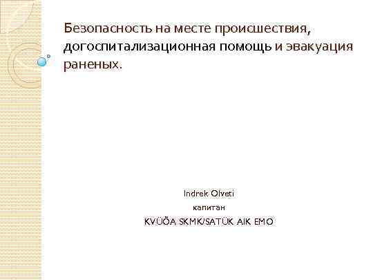 Безопасность на месте происшествия, догоспитализационная помощь и эвакуация раненых. Indrek Olveti капитан KVÜÕA SKMK/SATÜK