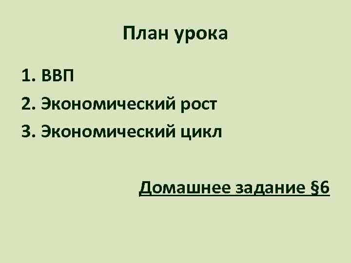 План урока 1. ВВП 2. Экономический рост 3. Экономический цикл Домашнее задание § 6