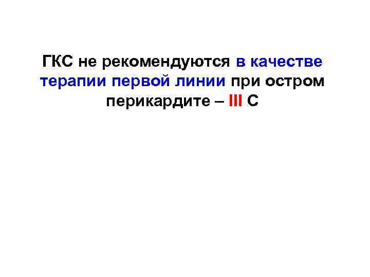 ГКС не рекомендуются в качестве терапии первой линии при остром перикардите – III C