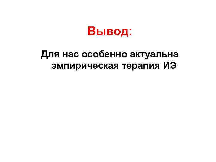 Вывод: Для нас особенно актуальна эмпирическая терапия ИЭ 