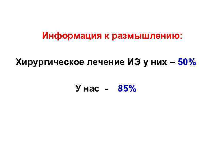  Информация к размышлению: Хирургическое лечение ИЭ у них – 50% У нас -