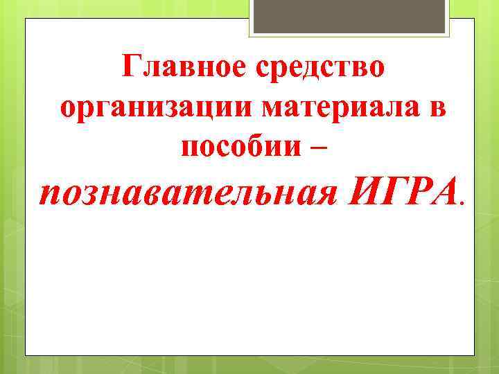 Главное средство организации материала в пособии – познавательная ИГРА. 