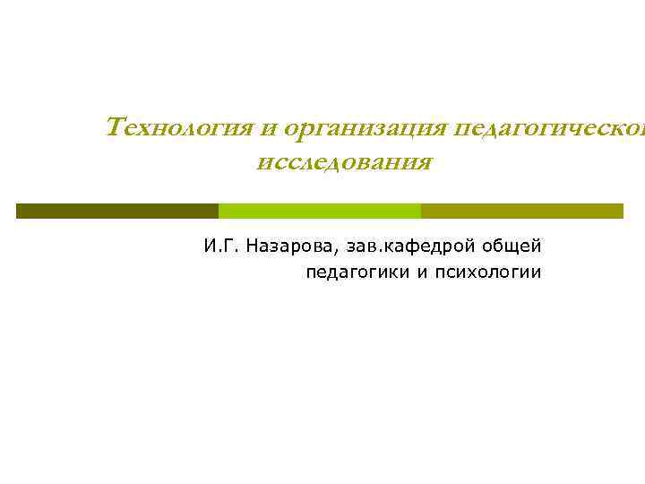 Технология и организация педагогическог исследования И. Г. Назарова, зав. кафедрой общей педагогики и психологии