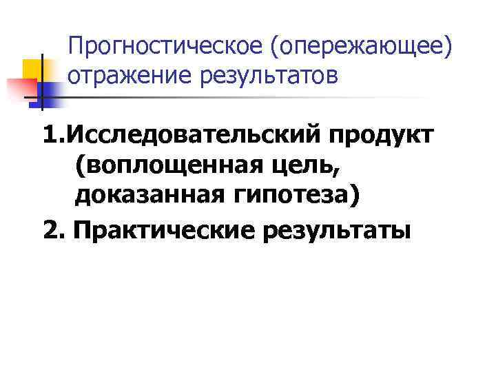 Прогностическое (опережающее) отражение результатов 1. Исследовательский продукт (воплощенная цель, доказанная гипотеза) 2. Практические результаты