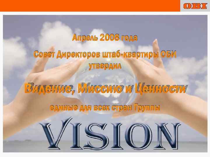 Апрель 2008 года Совет Директоров штаб-квартиры ОБИ утвердил Видение, Миссию и Ценности единые для