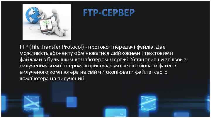FTP (File Transfer Protocol) - протокол передачі файлів. Дає можливість абоненту обмінюватися двійковими і