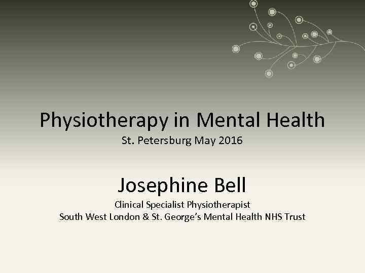 Physiotherapy in Mental Health St. Petersburg May 2016 Josephine Bell Clinical Specialist Physiotherapist South