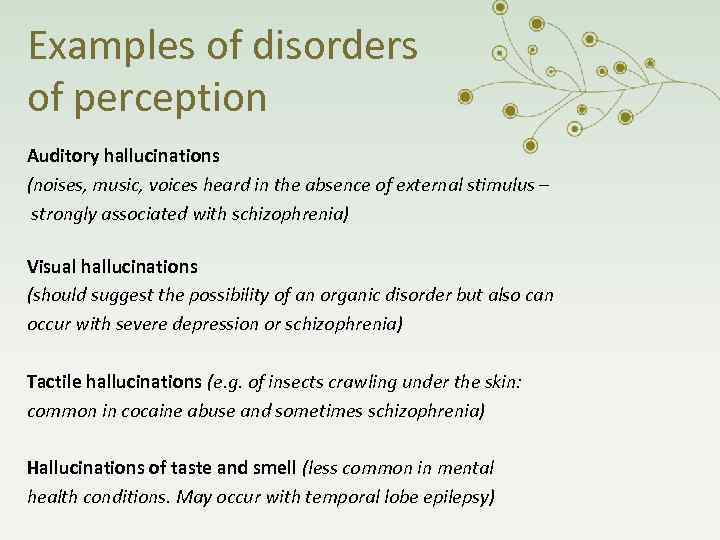 Examples of disorders of perception Auditory hallucinations (noises, music, voices heard in the absence