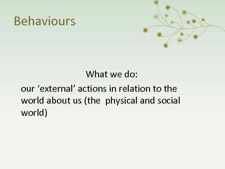Behaviours What we do: our ‘external’ actions in relation to the world about us