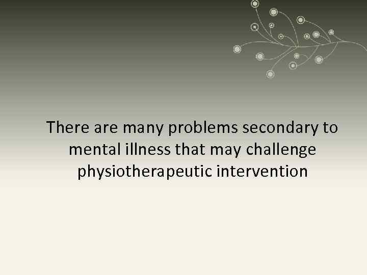 There are many problems secondary to mental illness that may challenge physiotherapeutic intervention 