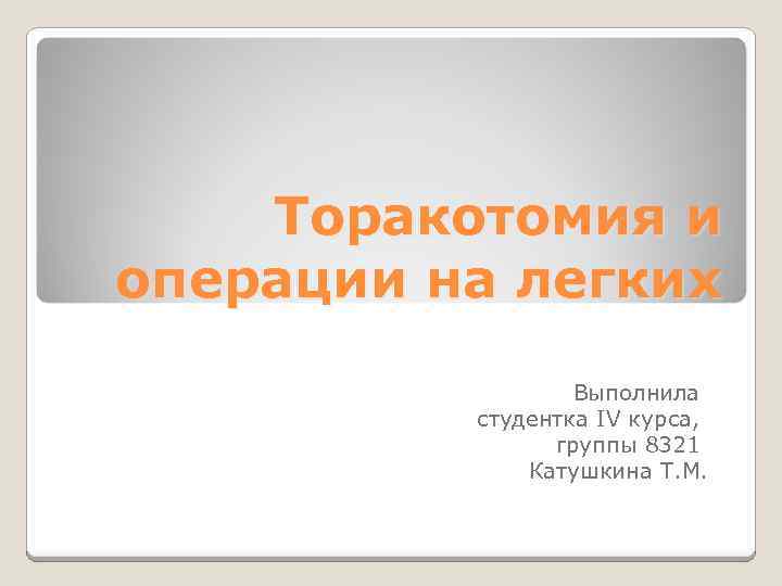 Торакотомия и операции на легких Выполнила студентка IV курса, группы 8321 Катушкина Т. М.