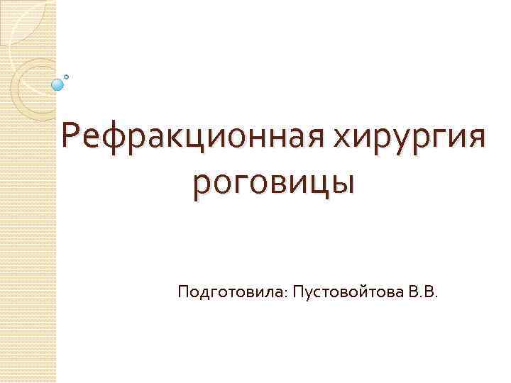 Рефракционная хирургия роговицы Подготовила: Пустовойтова В. В. 