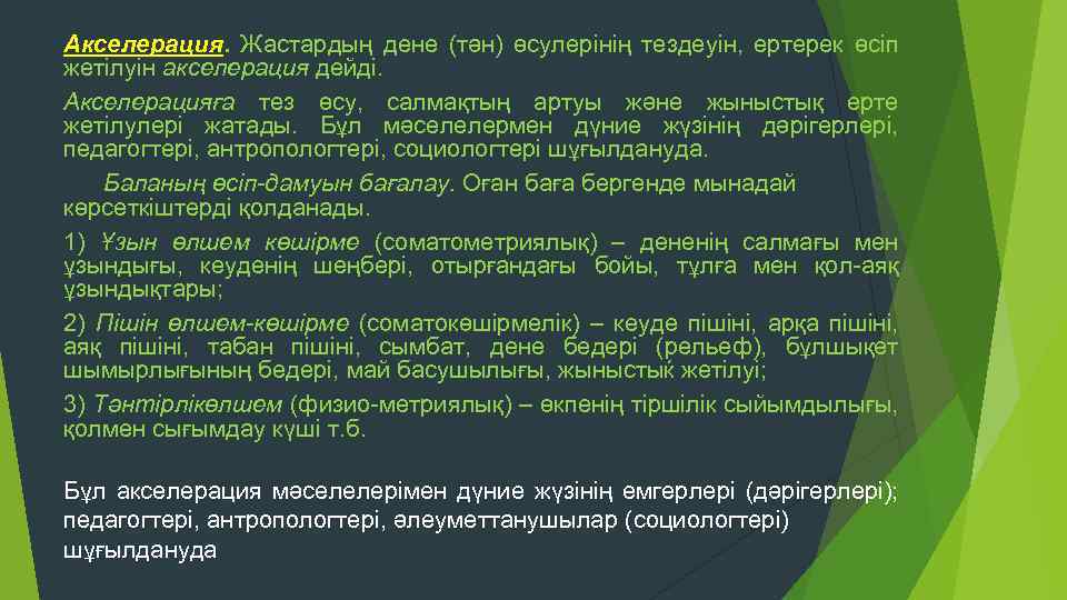 Акселерация. Жастардың дене (тән) өсулерінің тездеуін, ертерек өсіп жетілуін акселерация дейді. Акселерацияға тез өсу,