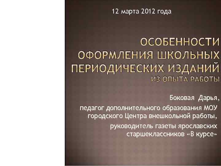 12 марта 2012 года ОСОБЕННОСТИ ОФОРМЛЕНИЯ ШКОЛЬНЫХ ПЕРИОДИЧЕСКИХ ИЗДАНИЙ ИЗ ОПЫТА РАБОТЫ Боковая Дарья,