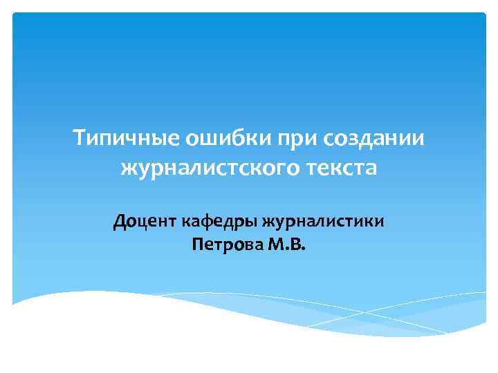 Типичные ошибки при создании журналистского текста Доцент кафедры журналистики Петрова М. В.